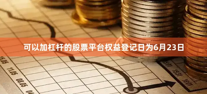 可以加杠杆的股票平台权益登记日为6月23日
