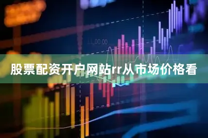 股票配资开户网站rr　　从市场价格看