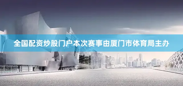 全国配资炒股门户本次赛事由厦门市体育局主办