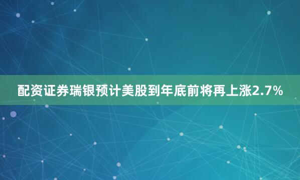 配资证券瑞银预计美股到年底前将再上涨2.7%