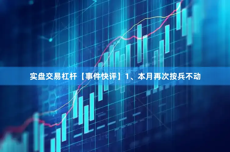 实盘交易杠杆【事件快评】1、本月再次按兵不动