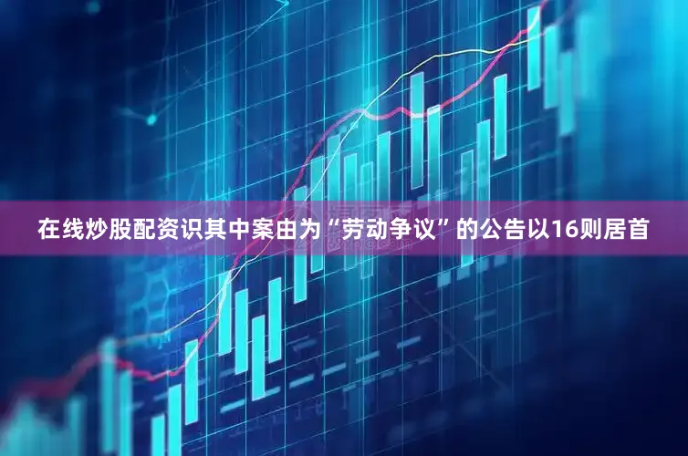 在线炒股配资识其中案由为“劳动争议”的公告以16则居首