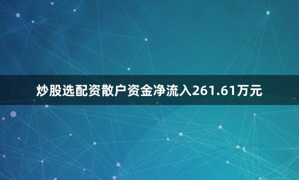 炒股选配资散户资金净流入261.61万元