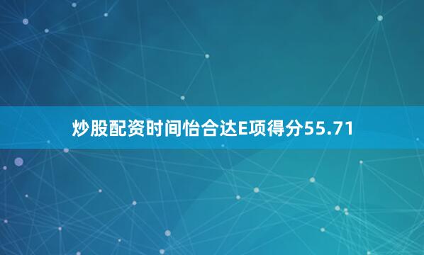 炒股配资时间怡合达E项得分55.71