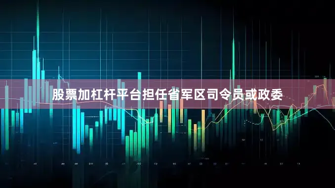 股票加杠杆平台担任省军区司令员或政委