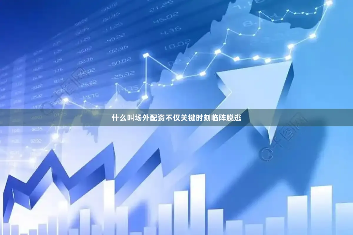 什么叫场外配资不仅关键时刻临阵脱逃