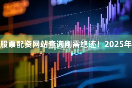 股票配资网站查询刚需绝迹！2025年