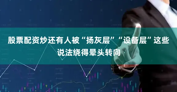 股票配资炒还有人被“扬灰层”“设备层”这些说法绕得晕头转向