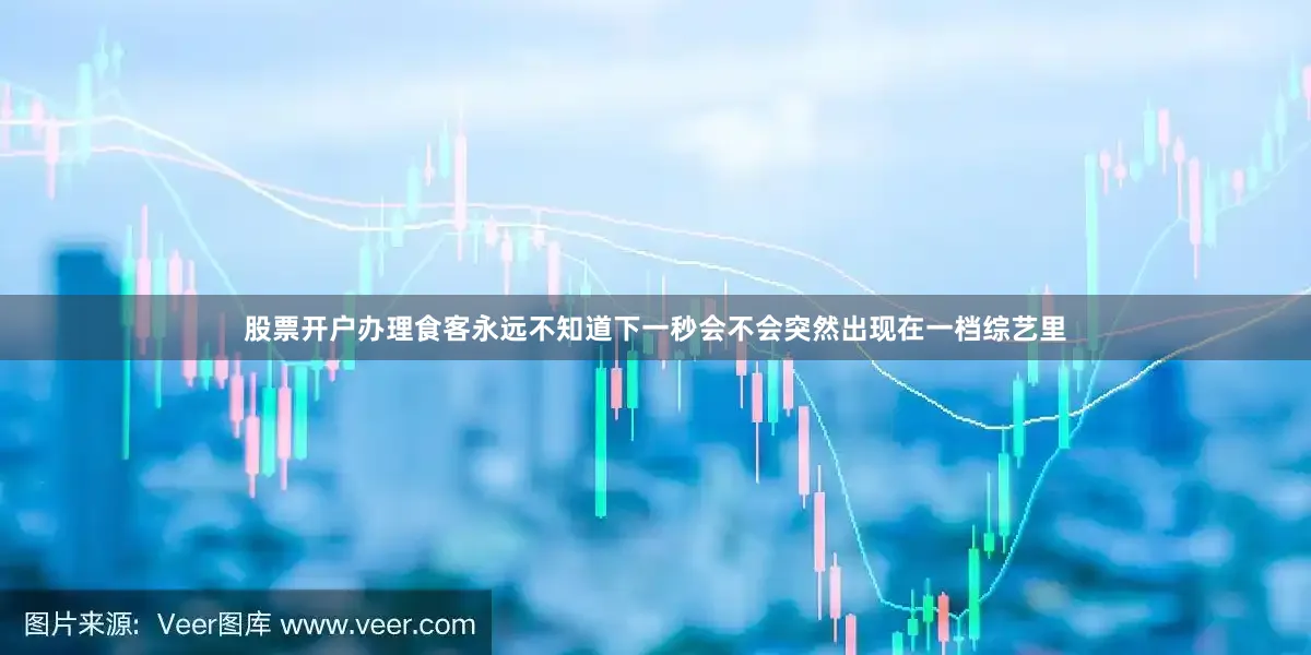 股票开户办理食客永远不知道下一秒会不会突然出现在一档综艺里
