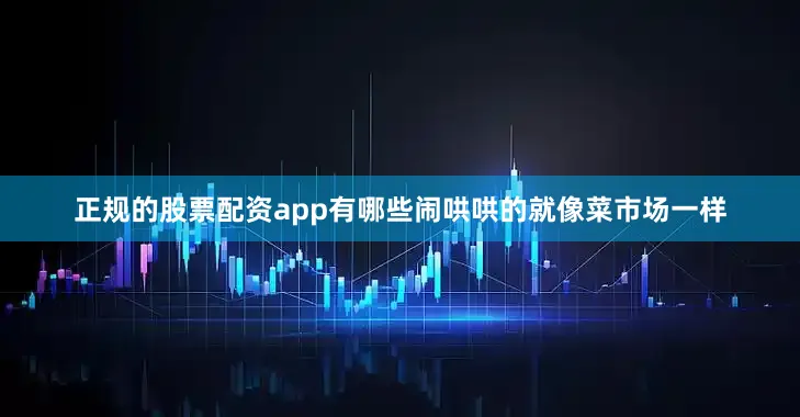 正规的股票配资app有哪些闹哄哄的就像菜市场一样
