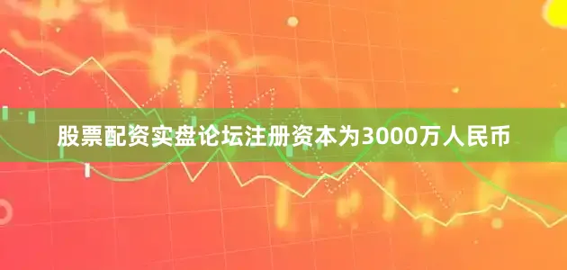 股票配资实盘论坛注册资本为3000万人民币
