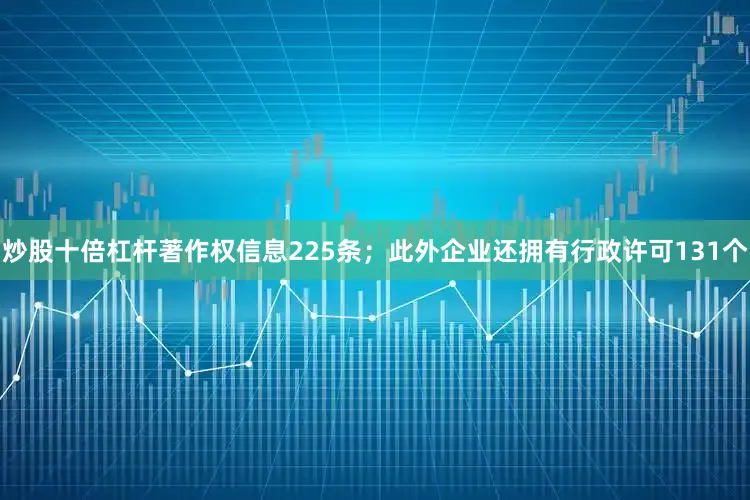 炒股十倍杠杆著作权信息225条；此外企业还拥有行政许可131个