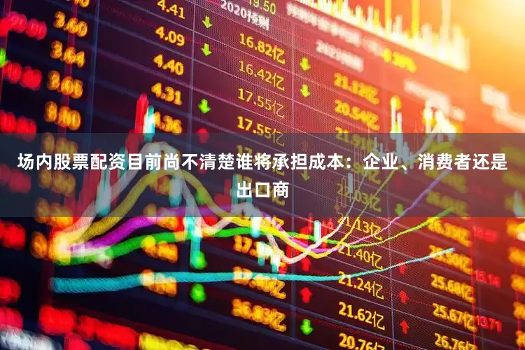 场内股票配资目前尚不清楚谁将承担成本：企业、消费者还是出口商