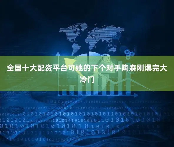 全国十大配资平台可她的下个对手陶森刚爆完大冷门