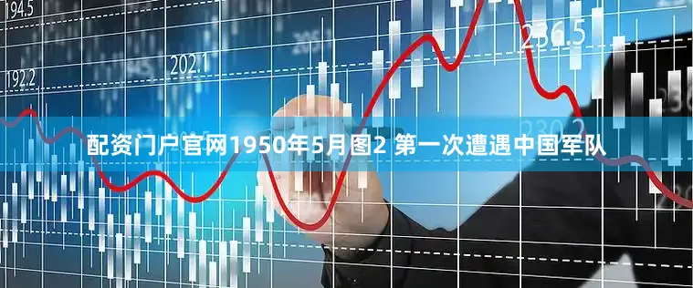 配资门户官网1950年5月图2 第一次遭遇中国军队