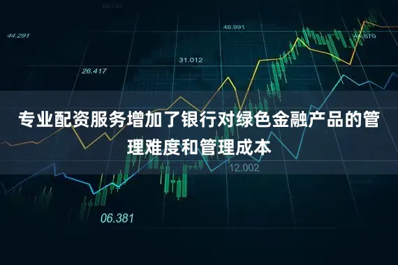 专业配资服务增加了银行对绿色金融产品的管理难度和管理成本