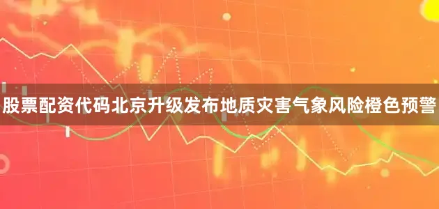 股票配资代码北京升级发布地质灾害气象风险橙色预警