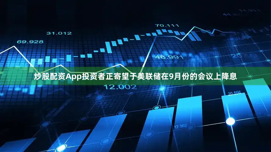 炒股配资App投资者正寄望于美联储在9月份的会议上降息