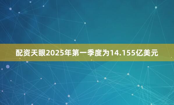 配资天眼2025年第一季度为14.155亿美元