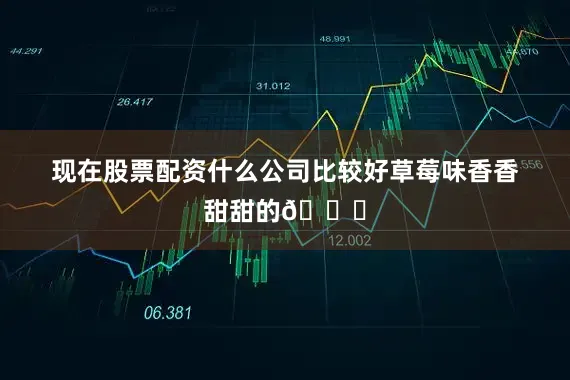现在股票配资什么公司比较好草莓味香香甜甜的🍓