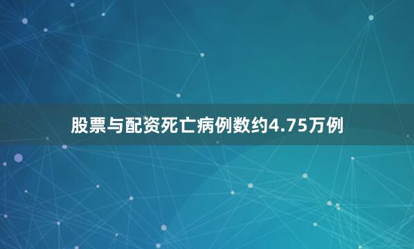 股票与配资死亡病例数约4.75万例